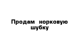 Продам  норковую шубку